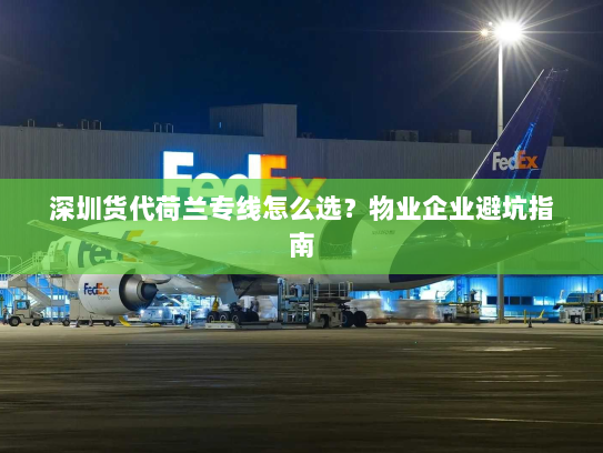 深圳货代荷兰专线怎么选？物业企业避坑指南