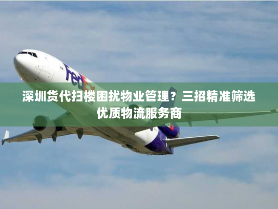 深圳货代扫楼困扰物业管理？三招精准筛选优质物流服务商
