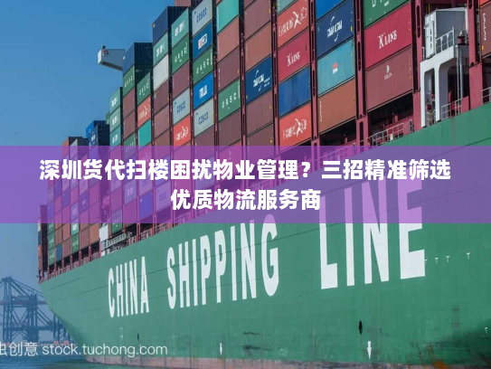 深圳货代扫楼困扰物业管理？三招精准筛选优质物流服务商