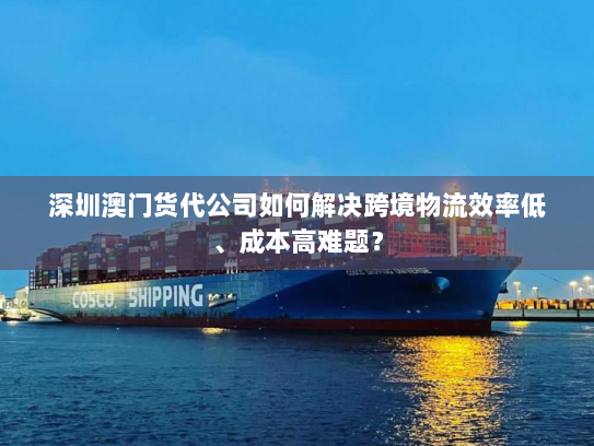 深圳澳门货代公司如何解决跨境物流效率低、成本高难题? 深圳澳门货代公司如何解决跨境物流效率低、成本高难题?