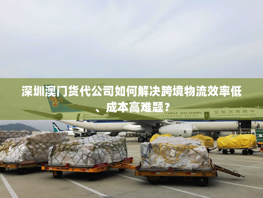 深圳澳门货代公司如何解决跨境物流效率低、成本高难题？