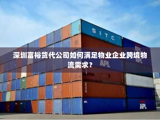深圳富裕货代公司如何满足物业企业跨境物流需求？