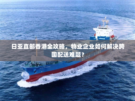 日亚直邮香港全攻略，物业企业如何解决跨国配送难题？