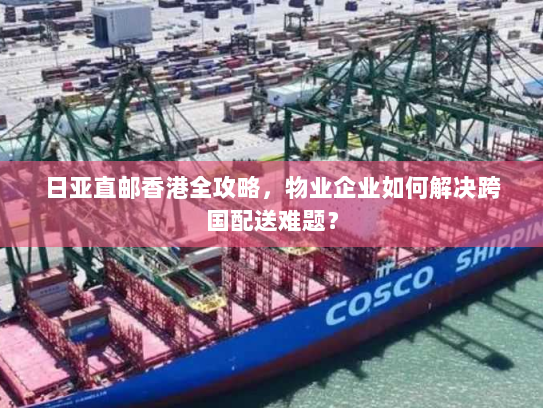 日亚直邮香港全攻略，物业企业如何解决跨国配送难题？