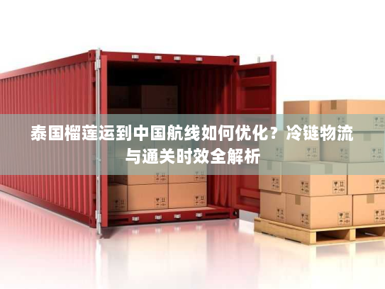 泰国榴莲运到中国航线如何优化?冷链物流与通关时效全解析 泰国榴莲运到中国航线如何优化?冷链物流与通关时效全解析