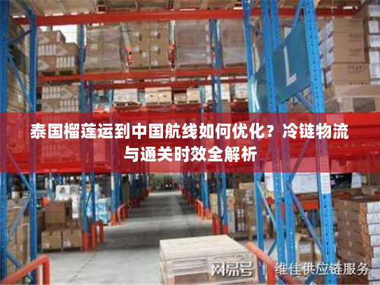 泰国榴莲运到中国航线如何优化?冷链物流与通关时效全解析 泰国榴莲运到中国航线如何优化?冷链物流与通关时效全解析