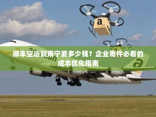 顺丰空运到南宁要多少钱?企业寄件必看的成本优化指南 顺丰空运到南宁要多少钱?企业寄件必看的成本优化指南