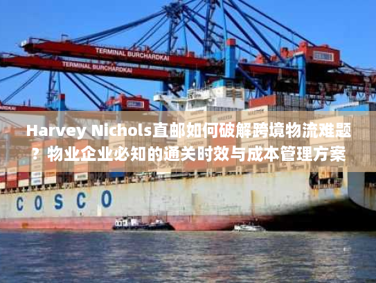 Harvey Nichols直邮如何破解跨境物流难题？物业企业必知的通关时效与成本管理方案