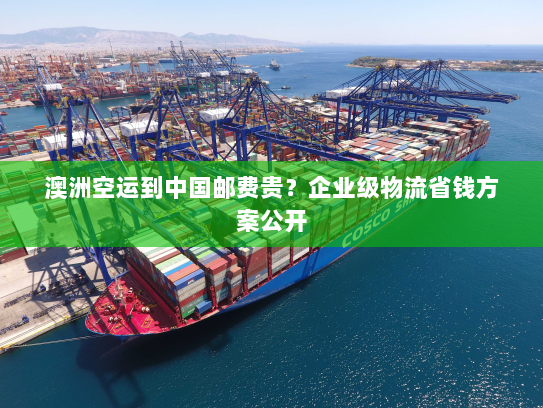 澳洲空运到中国邮费贵?企业级物流省钱方案公开 澳洲空运到中国邮费贵?企业级物流省钱方案公开