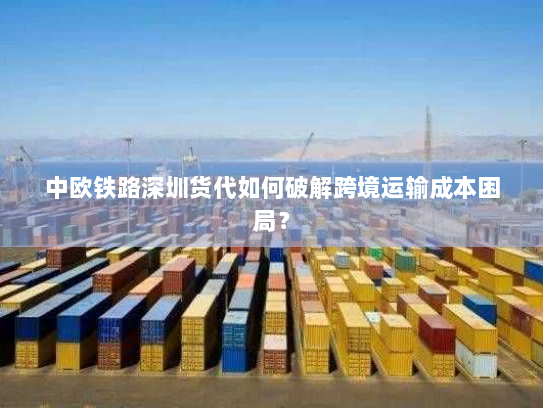中欧铁路深圳货代如何破解跨境运输成本困局? 中欧铁路深圳货代如何破解跨境运输成本困局?