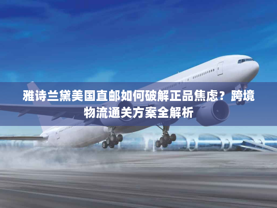雅诗兰黛美国直邮如何破解正品焦虑?跨境物流通关方案全解析 雅诗兰黛美国直邮如何破解正品焦虑?跨境物流通关方案全解析