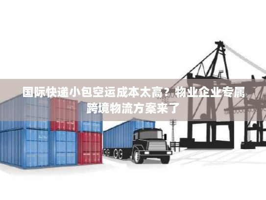 国际快递小包空运成本太高？物业企业专属跨境物流方案来了