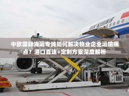 中欧国际海运专线如何解决物业企业运输痛点?港口直连+定制方案深度解析 中欧国际海运专线如何解决物业企业运输痛点?港口直连+定制方案深度解析