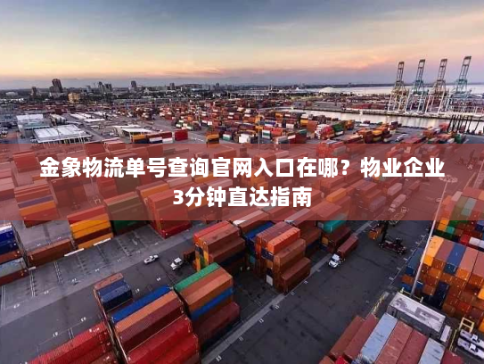 金象物流单号查询官网入口在哪？物业企业3分钟直达指南