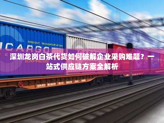 深圳龙岗白茶代货如何破解企业采购难题？一站式供应链方案全解析