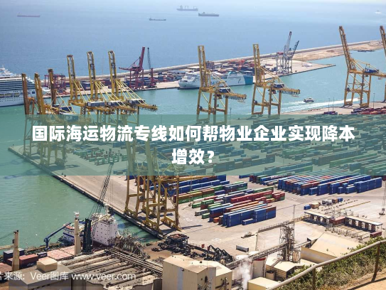 国际海运物流专线如何帮物业企业实现降本增效？