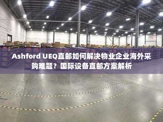 Ashford UEQ直邮如何解决物业企业海外采购难题？国际设备直邮方案解析