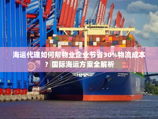 海运代理如何帮物业企业节省30%物流成本？国际海运方案全解析