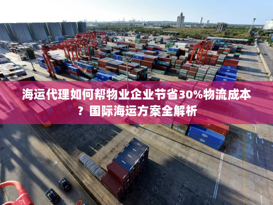 海运代理如何帮物业企业节省30%物流成本？国际海运方案全解析