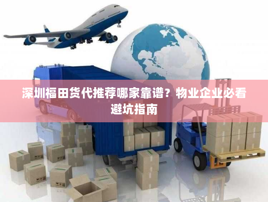 深圳福田货代推荐哪家靠谱？物业企业必看避坑指南
