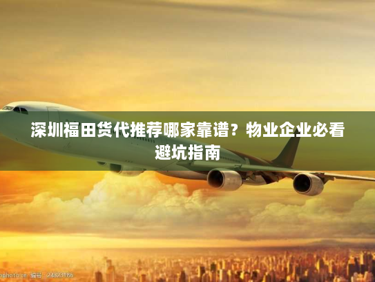 深圳福田货代推荐哪家靠谱？物业企业必看避坑指南