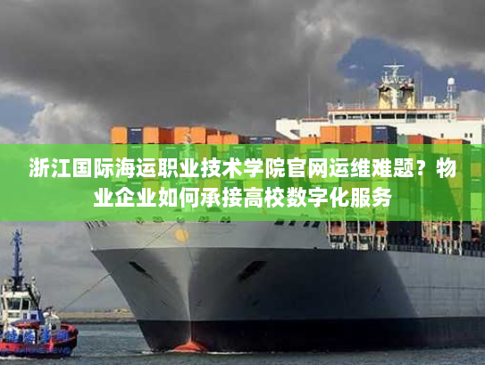 浙江国际海运职业技术学院官网运维难题？物业企业如何承接高校数字化服务