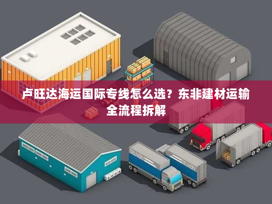 卢旺达海运国际专线怎么选?东非建材运输全流程拆解 卢旺达海运国际专线怎么选?东非建材运输全流程拆解