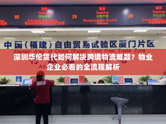 深圳华伦货代如何解决跨境物流难题？物业企业必看的全流程解析