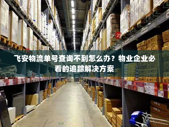 飞安物流单号查询不到怎么办?物业企业必看的追踪解决方案 飞安物流单号查询不到怎么办?物业企业必看的追踪解决方案