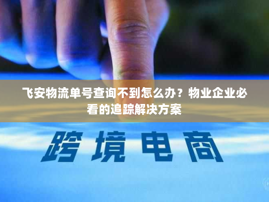 飞安物流单号查询不到怎么办?物业企业必看的追踪解决方案 飞安物流单号查询不到怎么办?物业企业必看的追踪解决方案