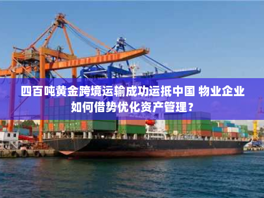 四百吨黄金跨境运输成功运抵中国 物业企业如何借势优化资产管理？