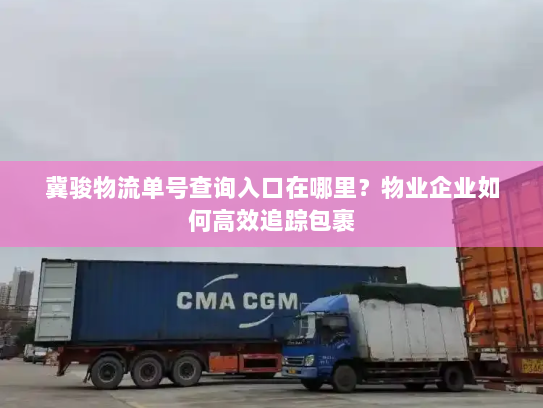 冀骏物流单号查询入口在哪里？物业企业如何高效追踪包裹