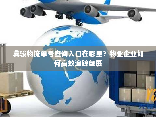 冀骏物流单号查询入口在哪里？物业企业如何高效追踪包裹