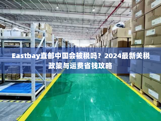 Eastbay直邮中国会被税吗？2024最新关税政策与运费省钱攻略