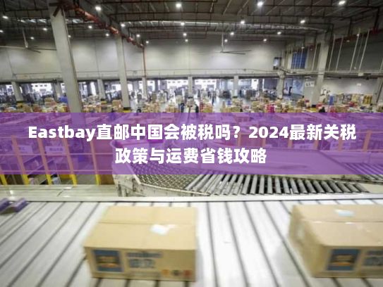 Eastbay直邮中国会被税吗？2024最新关税政策与运费省钱攻略