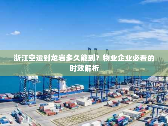 浙江空运到龙岩多久能到？物业企业必看的时效解析