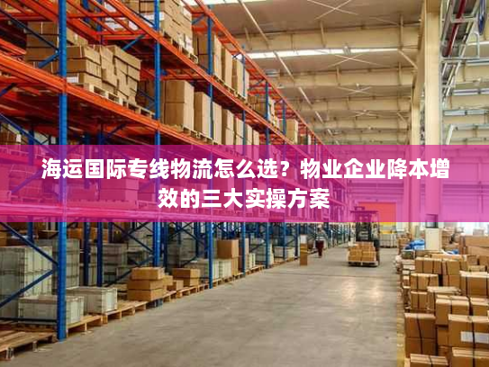 海运国际专线物流怎么选?物业企业降本增效的三大实操方案 海运国际专线物流怎么选?物业企业降本增效的三大实操方案