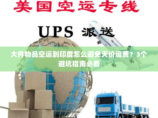 大件物品空运到印度怎么避免天价运费？3个避坑指南必看