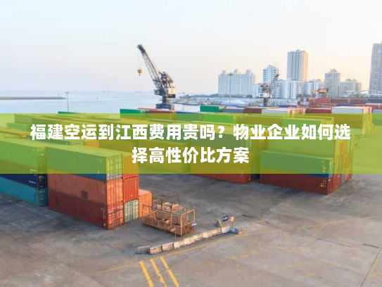 福建空运到江西费用贵吗？物业企业如何选择高性价比方案
