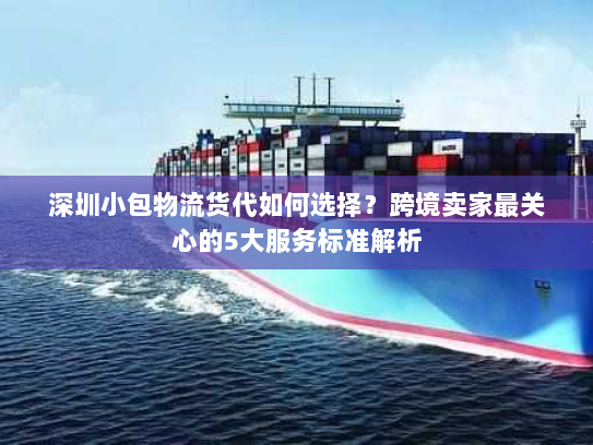 深圳小包物流货代如何选择?跨境卖家最关心的5大服务标准解析 深圳小包物流货代如何选择?跨境卖家最关心的5大服务标准解析