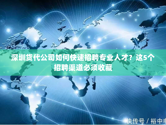 深圳货代公司如何快速招聘专业人才？这5个招聘渠道必须收藏