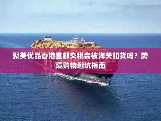 聚美优品香港直邮交税会被海关扣货吗？跨境购物避坑指南