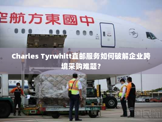 Charles Tyrwhitt直邮服务如何破解企业跨境采购难题？