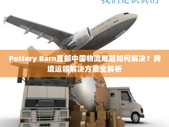 Pottery Barn直邮中国物流难题如何解决?跨境运输解决方案全解析 Pottery Barn直邮中国物流难题如何解决?跨境运输解决方案全解析