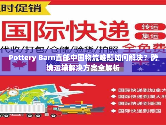 Pottery Barn直邮中国物流难题如何解决?跨境运输解决方案全解析 Pottery Barn直邮中国物流难题如何解决?跨境运输解决方案全解析