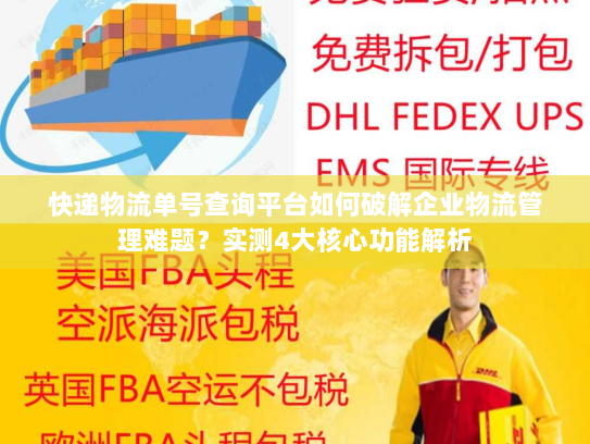 快递物流单号查询平台如何破解企业物流管理难题？实测4大核心功能解析