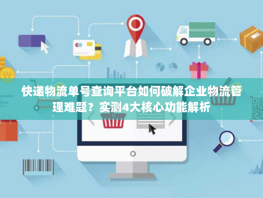 快递物流单号查询平台如何破解企业物流管理难题？实测4大核心功能解析