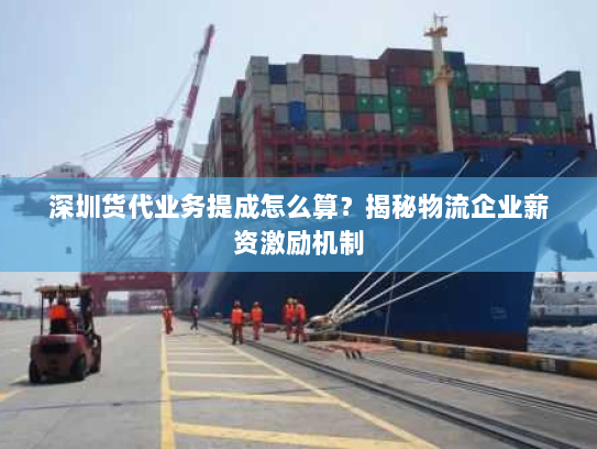 深圳货代业务提成怎么算？揭秘物流企业薪资激励机制