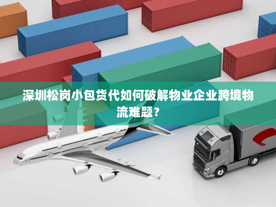 深圳松岗小包货代如何破解物业企业跨境物流难题？