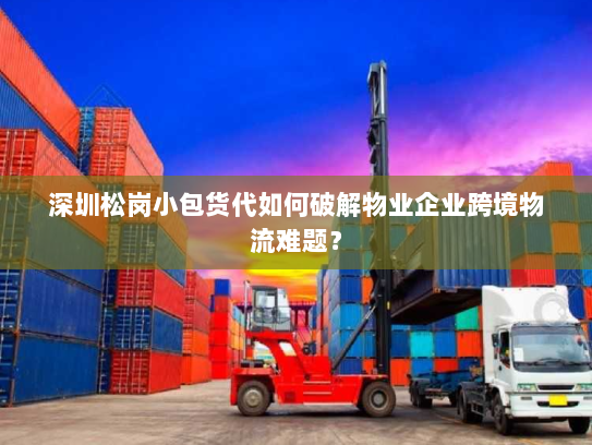 深圳松岗小包货代如何破解物业企业跨境物流难题？